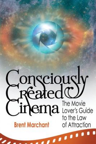 Kniha Consciously Created Cinema: The Movie Lover's Guide to the Law of Attraction Brent Marchant