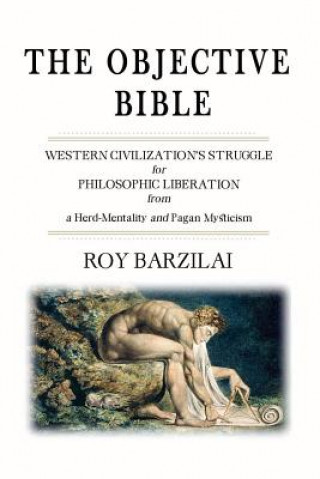 Книга The Objective Bible: WESTERN CIVILIZATION'S STRUGGLE for PHILOSOPHIC LIBERATION from a Herd-Mentality and Pagan Mysticism Roy Barzilai