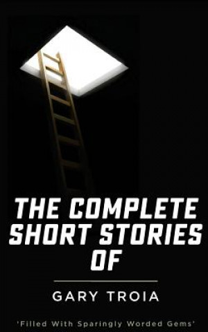 Kniha The Complete Short Stories of Gary Troia: The Complete Collection of English Yarns and Beyond, Spanish Yarns and Beyond and a Bricklayer's Tales Gary Troia