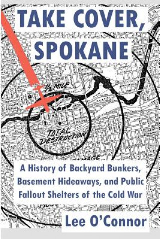 Carte Take Cover, Spokane: A History of Backyard Bunkers, Basement Hideaways, and Public Fallout Shelters of the Cold War Lee Thomas O'Connor