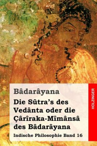 Carte Die S?tra's des Vedânta oder die Çârîraka-Mîmânsâ des Bâdarâyana: Indische Philosophie Band 16 Badarayana