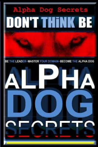 Kniha Alpha Dog Secrets - Don't Think, Be: Alpha Dog Training Secrets - How to Become Alpha Dog MR Paul Allen Pearce