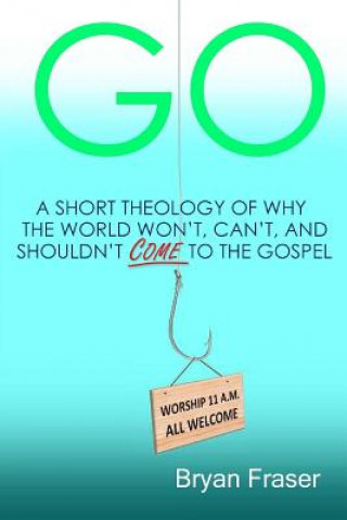 Kniha Go: A Short Theology of Why the World Won't, Can't, and Shouldn't Come to the Gospel Bryan Fraser