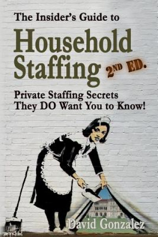 Kniha The Insider's Guide to Household Staffing (2nd Ed.): Private Staffing Secrets They Do Want You to Know! David Gonzalez