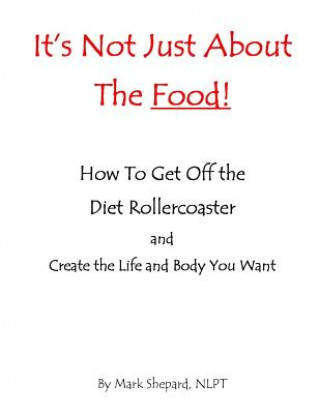 Kniha It's Not Just About The Food: How To Get Off The Diet Rollercoaster and Create The Life And Body You Want With NLP & Hypnosis Mark L Shepard