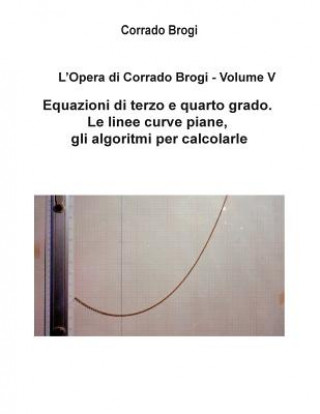 Könyv L'Opera di Corrado Brogi - Volume V: Equazioni di terzo e quarto grado. Le linee curve piane, gli algoritmi per calcolarle Ing Corrado Brogi