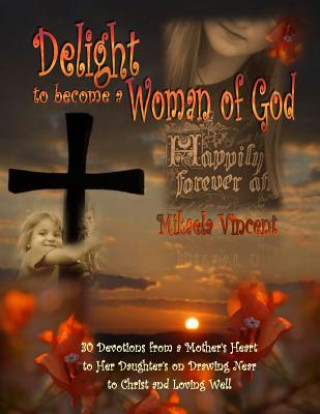 Könyv Delight to Become a Woman of God: 30 Devotionals for Young Women from a Mother's Heart to Her Daughter's on Drawing Near to Christ and Loving Well Mikaela Vincent