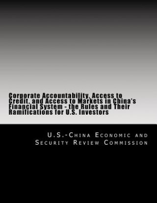 Könyv Corporate Accountability, Access to Credit, and Access to Markets in China's Financial System - the Rules and Their Ramifications for U.S. Investors U S -China Economic and Security Review