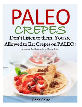 Carte Paleo Crepes: Don't Listen to Them, You are Allowed to Eat Crepes on PALEO! Scrumptious Beef, Chicken, Fish and Dessert Recipes Dana Cruze