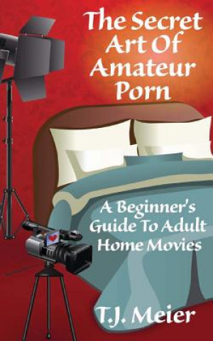 Carte The Secret Art Of Amateur Porn: A Beginner's Guide To Adult Home Movies T J Meier