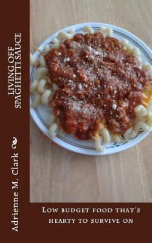 Kniha Living off Spaghetti Sauce: Low budget food that's hearty to survive on Adrienne M Clark