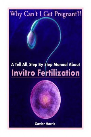 Könyv Why Can't I Get Pregnant?!: A Tell-All, Step By Step Manual About Invitro Fertilization (IVF) Xavier Harris