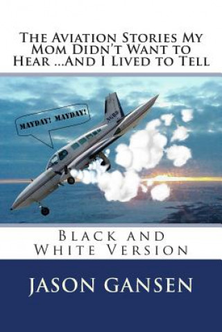 Könyv The Aviation Stories My Mom Didn't Want to Hear ...And I Lived to Tell: Black and White Version Jason Gansen