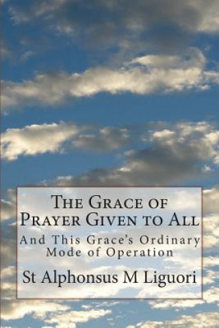 Kniha The Grace of Prayer Given to All: And This Grace's Ordinary Mode of Operation St Alphonsus M Liguori Cssr