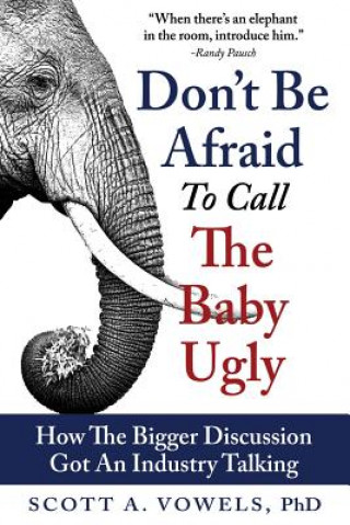 Kniha Don't Be Afraid to Call the Baby Ugly: How The Bigger Discussion Got An Industry Talking Scott a Vowels Phd