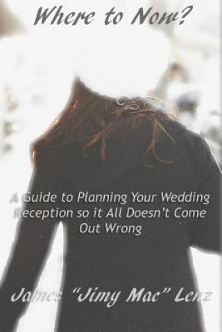 Kniha Where to Now?: A Guide to Planning Your Wedding Reception So It All Doesn't Come Out Wrong. James K Lenz