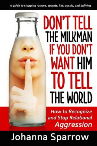 Könyv Don't Tell the Milkman If You Don't Want Him to Tell the World: How to Recognize and Stop Relational Aggression Johanna Sparrow