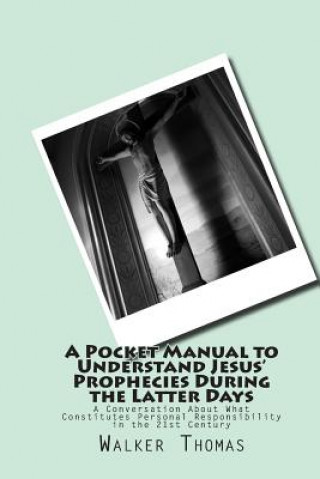 Kniha A Pocket Manual to Understand Jesus' Prophecies During the Latter Days: A Conversation About What Constitutes Personal Responsibility in the 21st Cent Walker Thomas