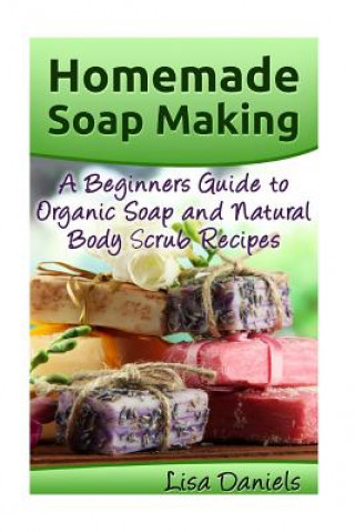 Kniha Homemade Soap Making: A Beginner's Guide to Natural and Organic Soap and Body Scrub Recipes Lisa Daniels