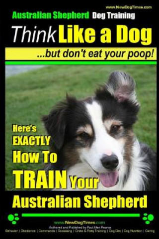 Kniha Australian Shepherd Dog Training Think Like a Dog, But Don't Eat Your Poop!: Here's Exactly How to Train Your Australian Shepherd MR Paul Allen Pearce