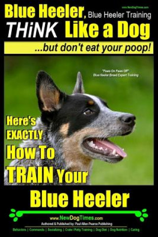 Kniha Blue Heeler, Blue Heeler Training, Think Like a Dog, But Don't Eat Your Poop!: 'paws on Paws Off' Blue Heeler Breed Expert Dog Training. Here's Exactl MR Paul Allen Pearce