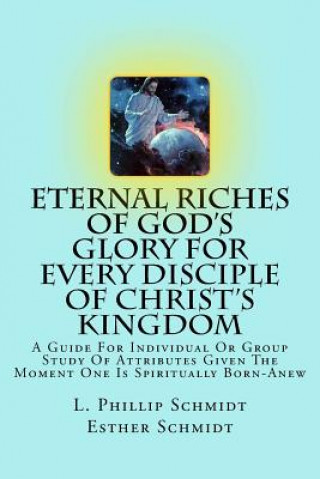 Книга Eternal Riches of God's Glory for Every Disciple of Christ's Kingdom: A Guide for Individual or Group Study of Attributes Given the Moment One Is Spir L Phillip Schmidt