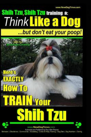 Kniha Shih Tzu, Shih Tzu training a: Think Like a Dog, But Don't Eat Your Poop!: Shih Tzu Breed Expert Training, Here's EXACLTY How to Train Yuor Shih Tzu Paul Allen Pearce