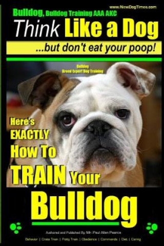 Carte Bulldog, Bulldog Training AAA Akc: Think Like a Dog - But Don't Eat Your Poop! Bulldog Breed Expert Dog Training: Here's Exactly How to Train Your Bul MR Paul Allen Pearce