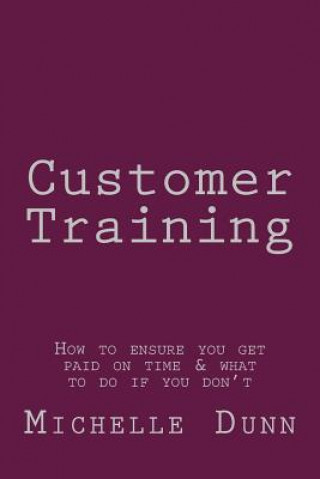 Könyv Customer Training: How to ensure you get paid on time & what to do if you don't Michelle Dunn