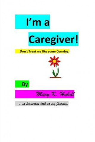 Kniha I'm a Caregiver! Don't Treat me like some Corndog.: ...a Humorous look at my Journey. Miss Mary K Hukill