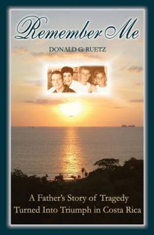 Книга Remember Me: A Father's Story of Tragedy Turned Into Triumph in Costa Rica Donald G Ruetz