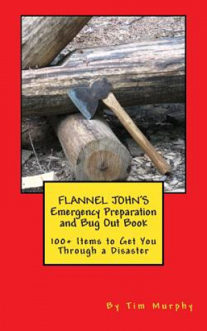 Книга Flannel John's Emergency Preparation and Bug Out Book: 100+ Items to Get You Through a Disaster Tim Murphy