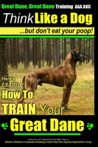 Книга Great Dane, Great Dane Training AAA AKC - Think Like a Dog - But Don't Eat Your: Here's EXACTLY How To TRAIN Your Great Dane MR Paul Allen Pearce