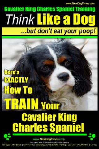 Könyv Cavalier King Charles Spaniel Training - Think Like a Dog, But Don't Eat Your P: Here's Exactly How to Train Your Cavalier King Charles Spaniel MR Paul Allen Pearce