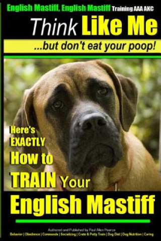 Книга English Mastiff, English Mastiff Training AAA AKC - Think Like ME, But Don't Eat Your Poop!: Here's EXACTLY How To TRAIN Your English Mastiff MR Paul Allen Pearce