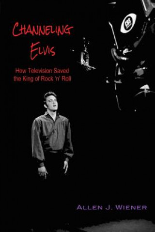 Carte Channeling Elvis: How Television Saved the King of Rock 'n' Roll Allen J Wiener