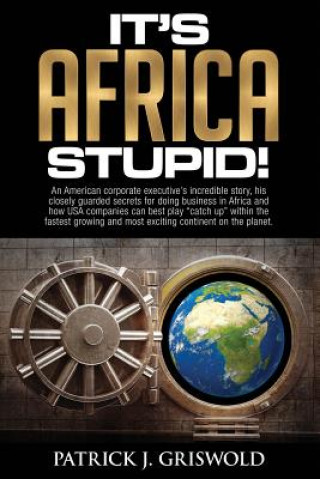 Книга It's Africa, Stupid!: An American, corporate executive's incredible story, his closely guarded secrets for doing business in Africa and how MR Patrick J Griswold