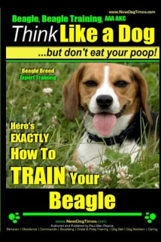 Kniha Beagle, Beagle Training AAA Akc: Think Like a Dog, But Don't Eat Your Poop! - Beagle Breed Expert Training -: Here's Exactly How to Train Your Beagle MR Paul Allen Pearce