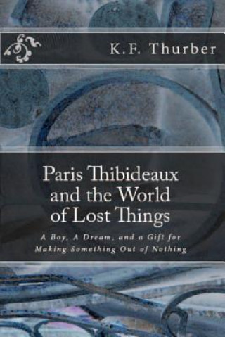 Carte Paris Thibideaux and the World of Lost Things: A boy, a dream, a gift for making Something out of Nothing K F Thurber