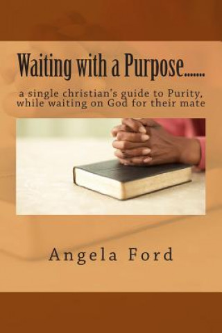 Knjiga Waiting with a Purpose.......: A Single Christian's Guide to Purity, While Waiting on God for Their Mate Angela D Ford