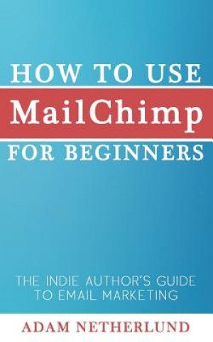 Carte How to Use MailChimp for Beginners: The Indie Author's Guide to Email Marketing Adam Netherlund