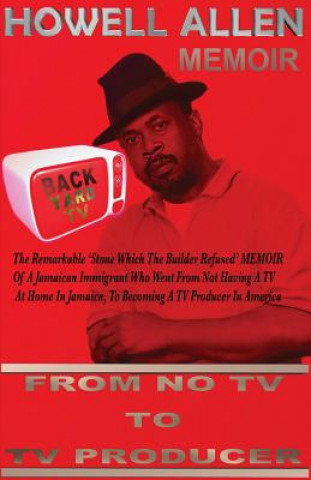 Książka From NO TV To TV Producer: The Remarkable 'Stone, Which The Builder Refused' Short Stories of A Jamaican Immigrant who Went From Not Having A TV MR Howell Allen