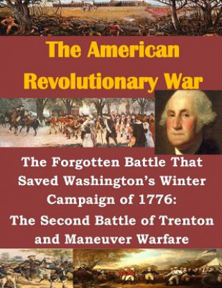 Kniha The Forgotten Battle That Saved Washington's Winter Campaign of 1776: The Second Battle of Trenton and Maneuver Warfare Usmc Command and Staff College