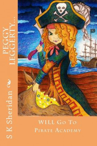 Kniha Peggy Leggerty WILL Go To Pirate Academy: A Hornswaggling Pirate Adventure for 7 - 11 Year Olds S K Sheridan