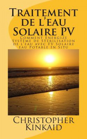 Könyv Traitement de l'eau Solaire PV: Comment Energize Syst?me de Stérilisation de l'eau avec FV Solaire eau Potable In Situ Christopher Kinkaid