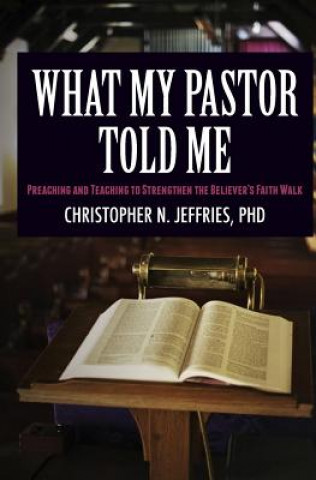 Könyv What My Pastor Told Me: Preaching and Teaching to Strengthen the Believer's Faith Walk Phd Christopher N Jeffries