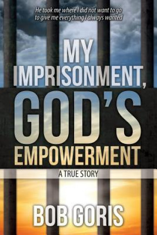 Kniha My Imprisonment, God's Empowerment - A True Story Bob Goris