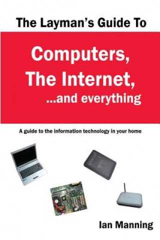 Kniha The Layman's Guide to Computers, the Internet, and Everything: A guide to the information technology in your home MR Ian Manning