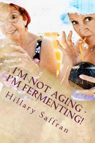 Knjiga I'm Not Aging - I'm Fermenting!: The Truth about Getting Older Hillary Saffran