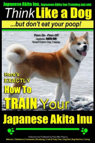 Book Japanese Akita Inu, Japanese Akita Inu Training AAA AKC: Think Like a Dog, But Don't Eat Your Poop!: Japanese Akita Inu Breed Expert Training - Here's MR Paul Allen Pearce